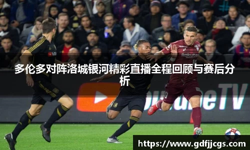 多伦多对阵洛城银河精彩直播全程回顾与赛后分析
